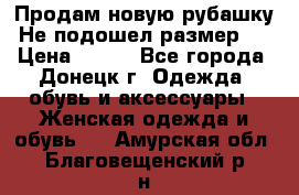 Продам новую рубашку.Не подошел размер.  › Цена ­ 400 - Все города, Донецк г. Одежда, обувь и аксессуары » Женская одежда и обувь   . Амурская обл.,Благовещенский р-н